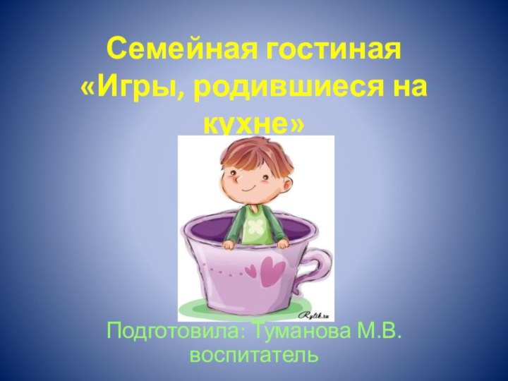 Семейная гостиная «Игры, родившиеся на кухне»Подготовила: Туманова М.В. воспитатель