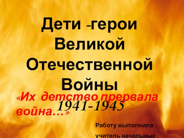 Дети -герои Великой Отечественной  Войны 1941-1945«Их детство прервала война…»