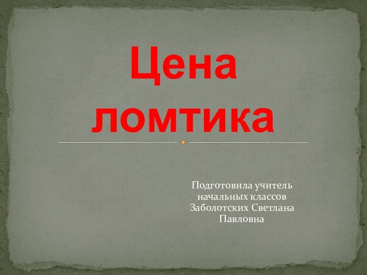 Подготовила учитель начальных классов Заболотских Светлана ПавловнаЦена ломтика