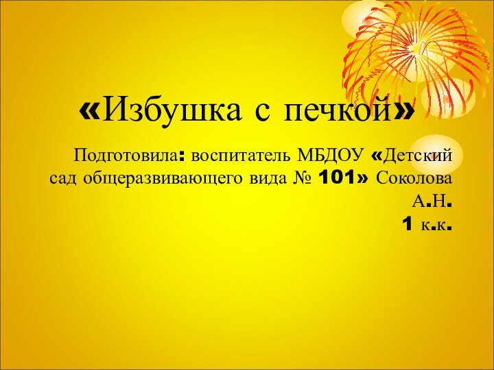 «Избушка с печкой»Подготовила: воспитатель МБДОУ «Детский сад общеразвивающего вида № 101» Соколова А.Н.1 к.к.