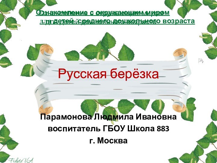 Русская берёзкаПарамонова Людмила Ивановнавоспитатель ГБОУ Школа 883г. МоскваОзнакомление с окружающим миромдля детей